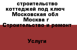 строительство коттеджей под ключ - Московская обл., Москва г. Строительство и ремонт » Услуги   . Московская обл.